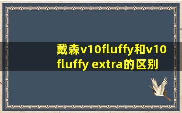 戴森v10fluffy和v10fluffy extra的区别